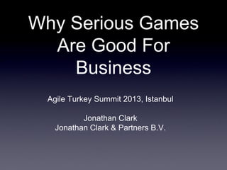 Why Serious Games
Are Good For
Business
Agile Turkey Summit 2013, Istanbul
Jonathan Clark
Jonathan Clark & Partners B.V.

 
