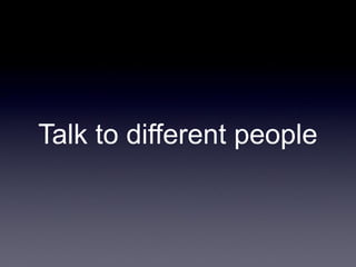 Talk to different people

 