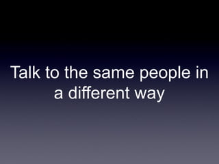 Talk to the same people in
a different way

 