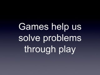 Games help us
solve problems
through play

 