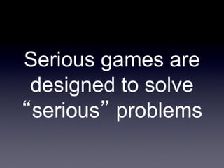 Serious games are
designed to solve
“serious” problems

 