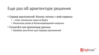 Еще  раз  об  архитектуре  решения
•  Сервер	
  приложений:	
  бизнес-­‐логика	
  +	
  web-­‐сервисы	
  
•  …плюс	
  локальные	
  кэши	
  на	
  борту	
  
•  Несколько	
  узлов	
  за	
  балансировщиком	
  нагрузки.	
  

•  Cassandra	
  как	
  хранилище	
  данных	
  
•  DataStax	
  Java	
  Driver	
  для	
  сервера	
  приложений	
  

	
  

 
