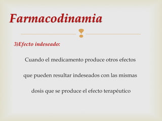 
3)Efecto indeseado:
Cuando el medicamento produce otros efectos
que pueden resultar indeseados con las mismas
dosis que se produce el efecto terapéutico

 