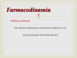 Farmacodinamia

4) Efecto colateral:
Son efectos indeseados consecuencia directa de la
acción principal del medicamento.

 
