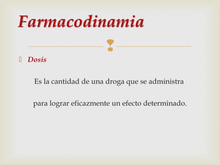 
 Dosis
Es la cantidad de una droga que se administra
para lograr eficazmente un efecto determinado.

 