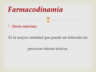 
 Dosis máxima:
Es la mayor cantidad que puede ser tolerada sin
provocar efectos tóxicos.

 
