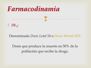 
 DL50:
Denominada Dosis Letal 50 o Dosis Mortal 50%
Dosis que produce la muerte en 50% de la
población que recibe la droga.

 