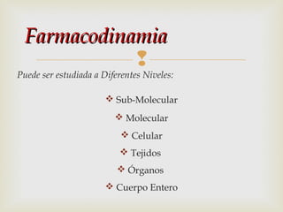 Farmacodinamia


Puede ser estudiada a Diferentes Niveles:
 Sub-Molecular
 Molecular
 Celular
 Tejidos
 Órganos
 Cuerpo Entero

 