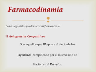 
Los antagonistas pueden ser clasificados como:
1 Antagonistas Competitivos
Son aquellos que Bloquean el efecto de los
Agonistas compitiendo por el mismo sitio de
fijación en el Receptor.

 