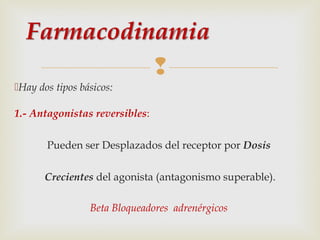 
Hay dos tipos básicos:
1.- Antagonistas reversibles:
Pueden ser Desplazados del receptor por Dosis
Crecientes del agonista (antagonismo superable).
Beta Bloqueadores adrenérgicos

 