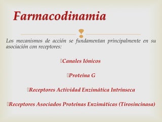
Los mecanismos de acción se fundamentan principalmente en su
asociación con receptores:

Canales Iónicos
Proteína G
Receptores Actividad Enzimática Intrínseca
Receptores Asociados Proteínas Enzimáticas (Tirosincinasa)

 