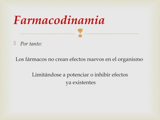 Farmacodinamia

 Por tanto:
Los fármacos no crean efectos nuevos en el organismo
Limitándose a potenciar o inhibir efectos
ya existentes

 
