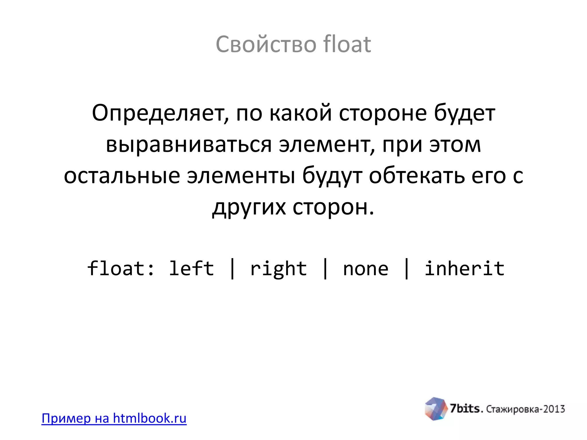Свойство float
Пример на htmlbook.ru
Определяет, по какой стороне будет
выравниваться элемент, при этом
остальные элементы будут обтекать его с
других сторон.
float: left | right | none | inherit
 
