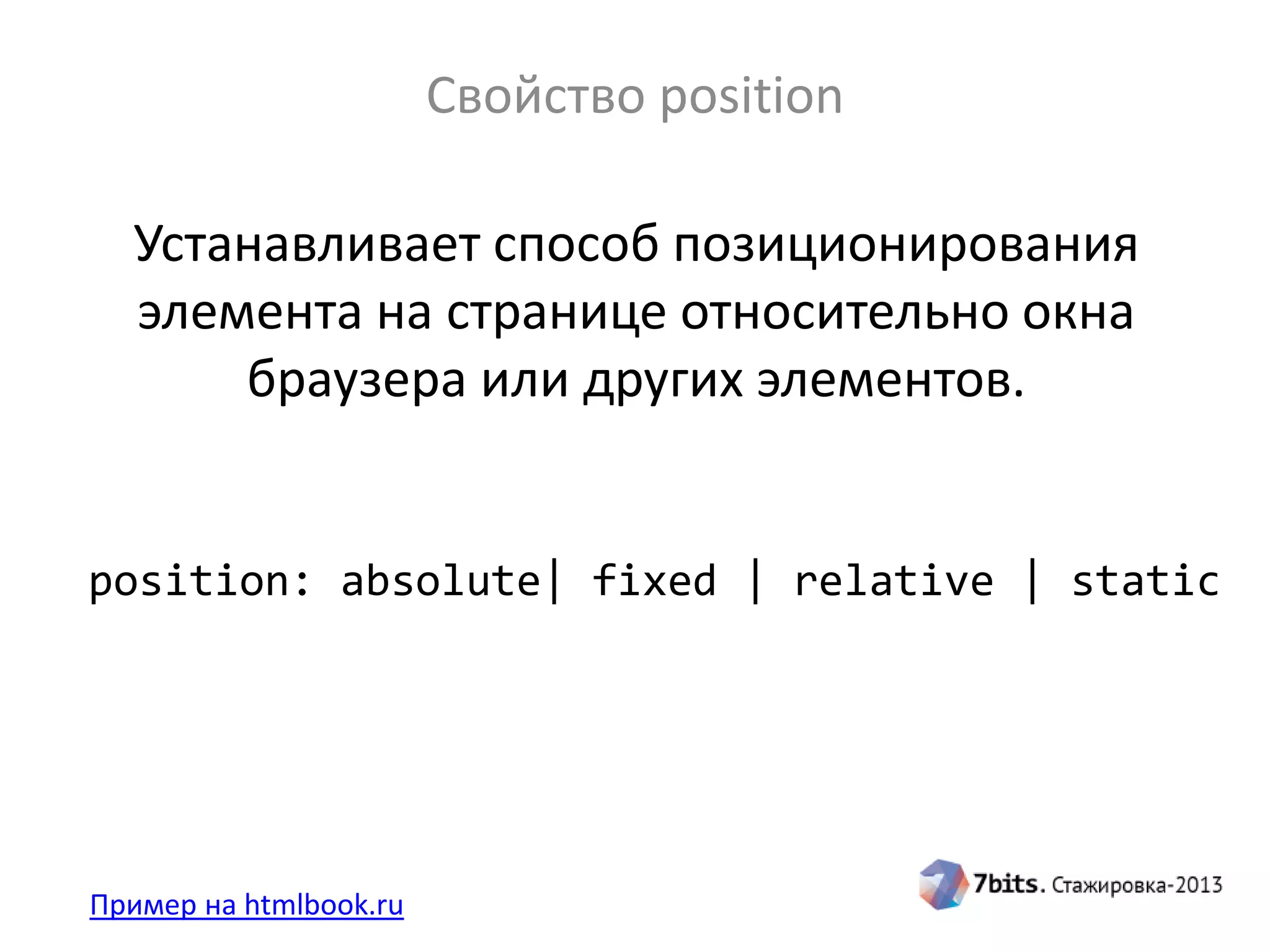 Свойство position
Пример на htmlbook.ru
position: absolute| fixed | relative | static
Устанавливает способ позиционирования
элемента на странице относительно окна
браузера или других элементов.
 
