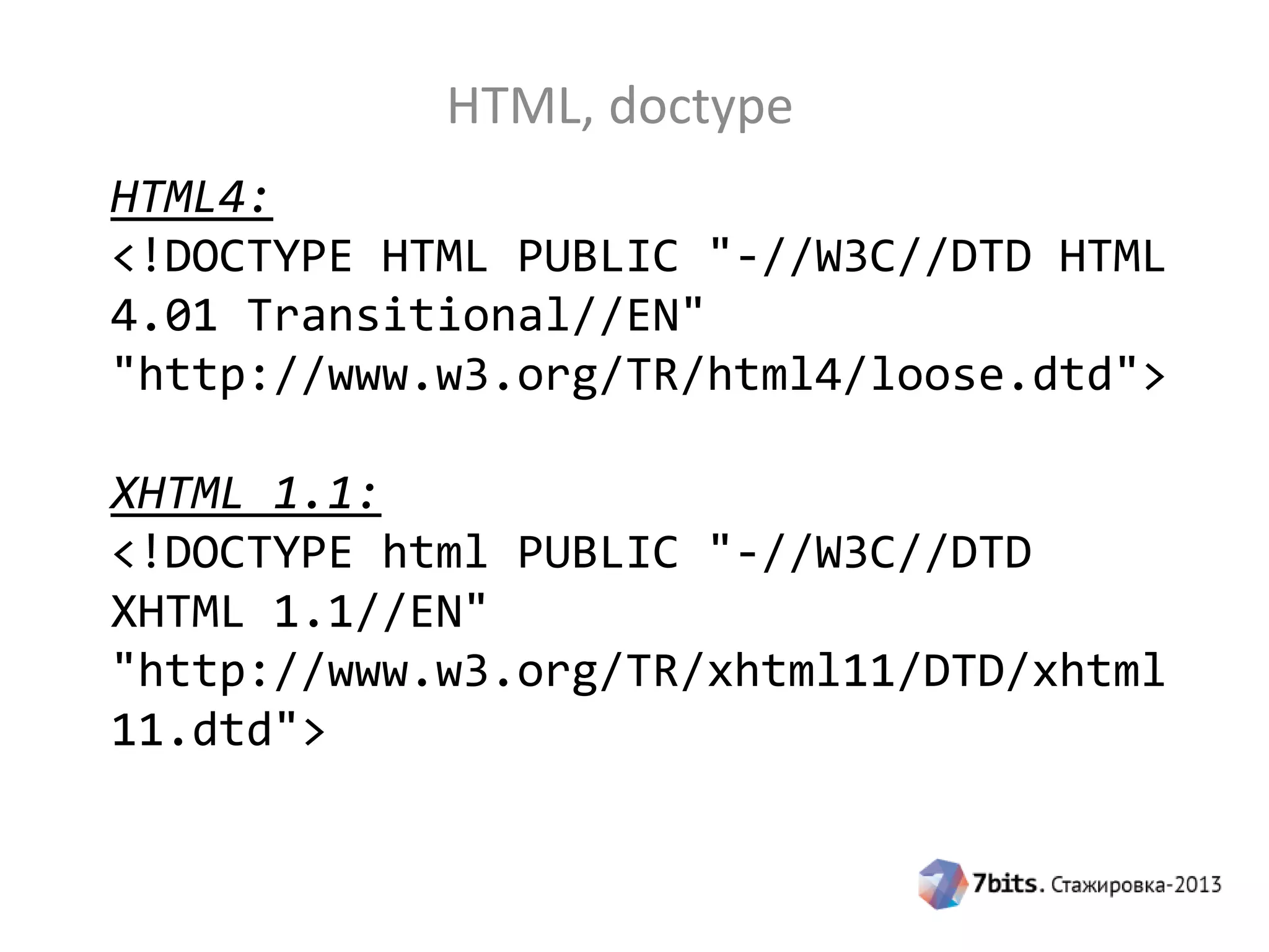 HTML, doctype
HTML4:
<!DOCTYPE HTML PUBLIC "-//W3C//DTD HTML
4.01 Transitional//EN"
"http://www.w3.org/TR/html4/loose.dtd">
XHTML 1.1:
<!DOCTYPE html PUBLIC "-//W3C//DTD
XHTML 1.1//EN"
"http://www.w3.org/TR/xhtml11/DTD/xhtml
11.dtd">
 