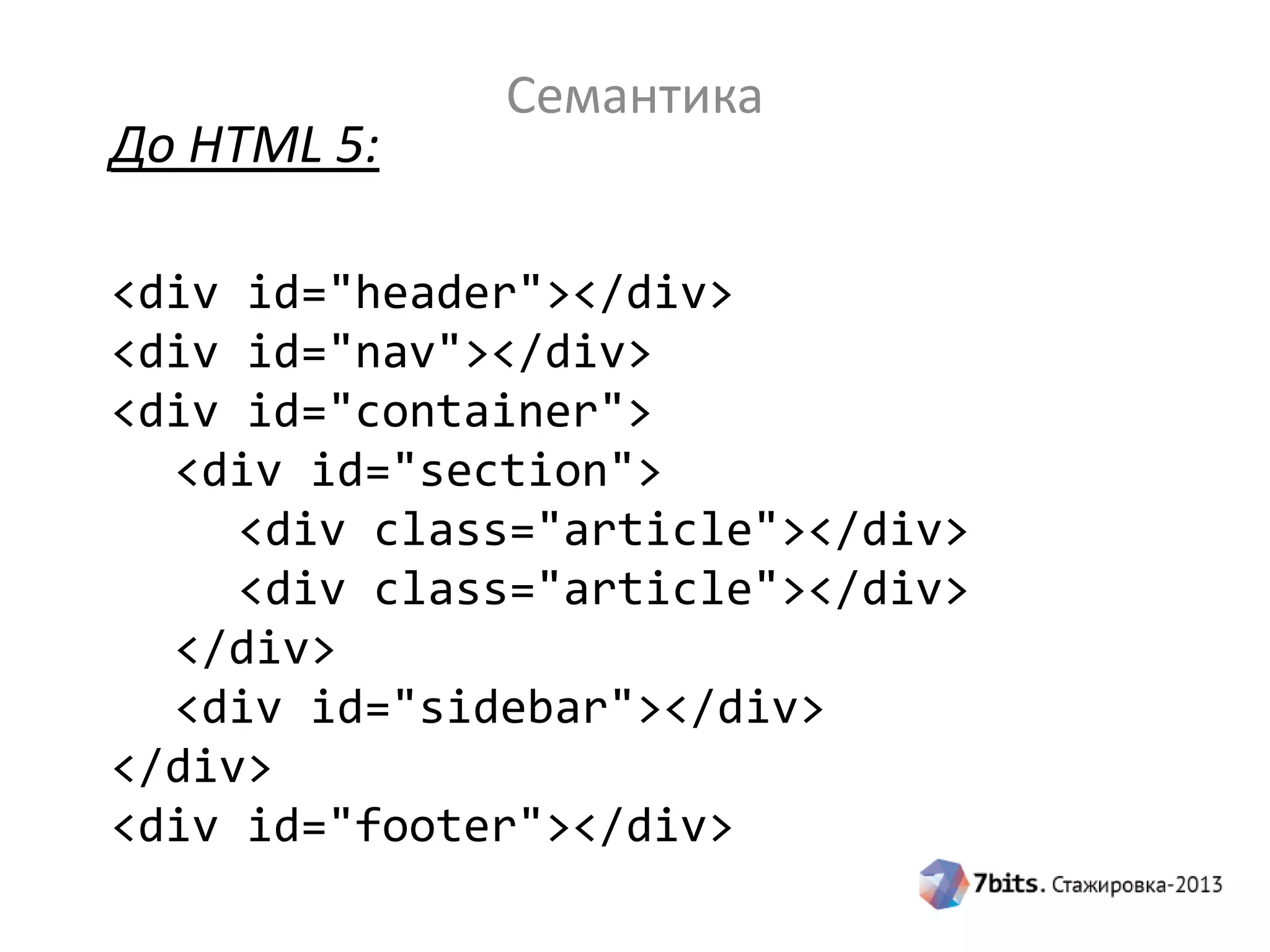 Семантика
До HTML 5:
<div id="header"></div>
<div id="nav"></div>
<div id="container">
<div id="section">
<div class="article"></div>
<div class="article"></div>
</div>
<div id="sidebar"></div>
</div>
<div id="footer"></div>
 