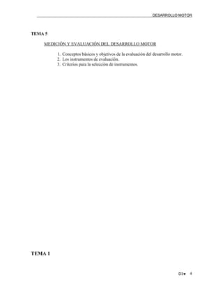 DESARROLLO MOTOR

TEMA 5
MEDICIÓN Y EVALUACIÓN DEL DESARROLLO MOTOR
1. Conceptos básicos y objetivos de la evaluación del desarrollo motor.
2. Los instrumentos de evaluación.
3. Criterios para la selección de instrumentos.

TEMA 1

D3♥

4

 