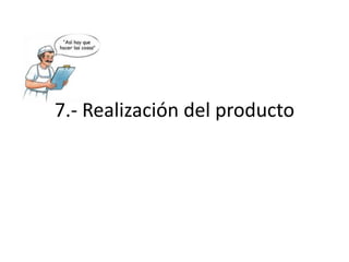 7.- Realización del producto
7.1 Planificación de la realización del producto
7.2 Procesos relacionados con el cliente
7.3 Diseño y desarrollo
7.4 Compras
7.5 Producción y prestación del servicio
7.6 Control de los equipos de seguimiento y de medición

 