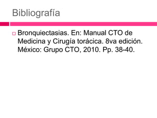 Bibliografía
Bronquiectasias. En: Manual CTO de
Medicina y Cirugía torácica. 8va edición.
México: Grupo CTO, 2010. Pp. 38-40.