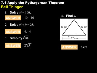 7.1 Apply the Pythagorean Theorem

7.1

Video attached

Bell Thinger

1. Solve x2 = 100.
ANSWER

10, –10

4. Find x.

2. Solve x2 + 9 = 25.
ANSWER

4, –4

3. Simplify 20.
ANSWER

2 5

ANSWER

6 cm

 