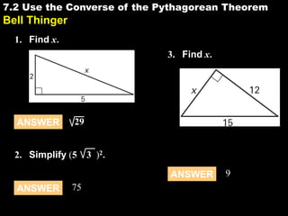 7.2 Use the Converse of the Pythagorean Theorem

7.2

Bell Thinger
1. Find x.
3. Find x.

ANSWER

29

2. Simplify (5

3 )2 .
ANSWER

ANSWER

75

9

 