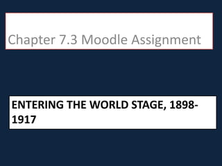 Chapter 7.3 Moodle Assignment

ENTERING THE WORLD STAGE, 18981917

 