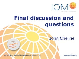 Final discussion and
questions
John Cherrie

INSTITUTE OF OCCUPATIONAL MEDICINE . Edinburgh . UK

www.iom-world.org

 