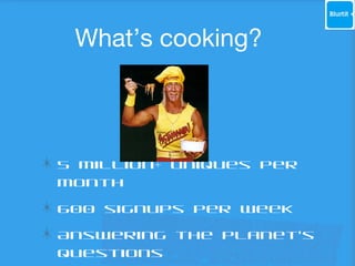 What’s cooking?

5 million+ uniques per
month
600 signups per week
Answering the planet’s
questions

 