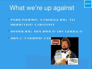 What we’re up against
Publishers struggling to
monetize content
Reducing reliance on Google
Well-funded competition

 