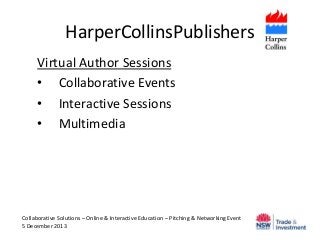 HarperCollinsPublishers
Virtual Author Sessions
• Collaborative Events
• Interactive Sessions
• Multimedia

Collaborative Solutions – Online & Interactive Education – Pitching & Networking Event
5 December 2013

 