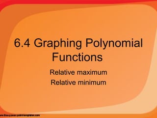 6.4 Graphing Polynomial
Functions
Relative maximum
Relative minimum

 
