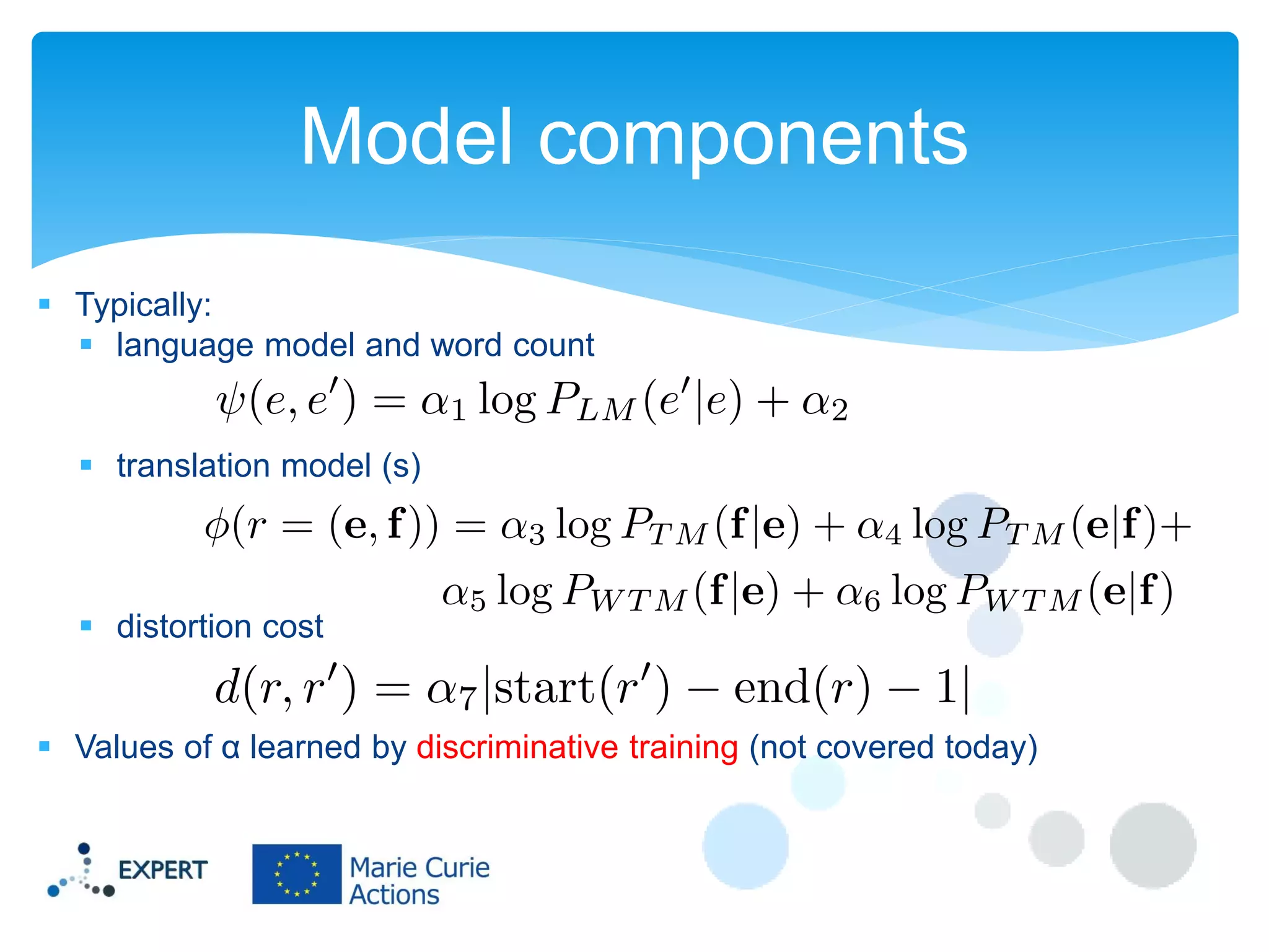 Model components
 Typically:
 language model and word count

 translation model (s)

 distortion cost
 Values of α learned by discriminative training (not covered today)

 