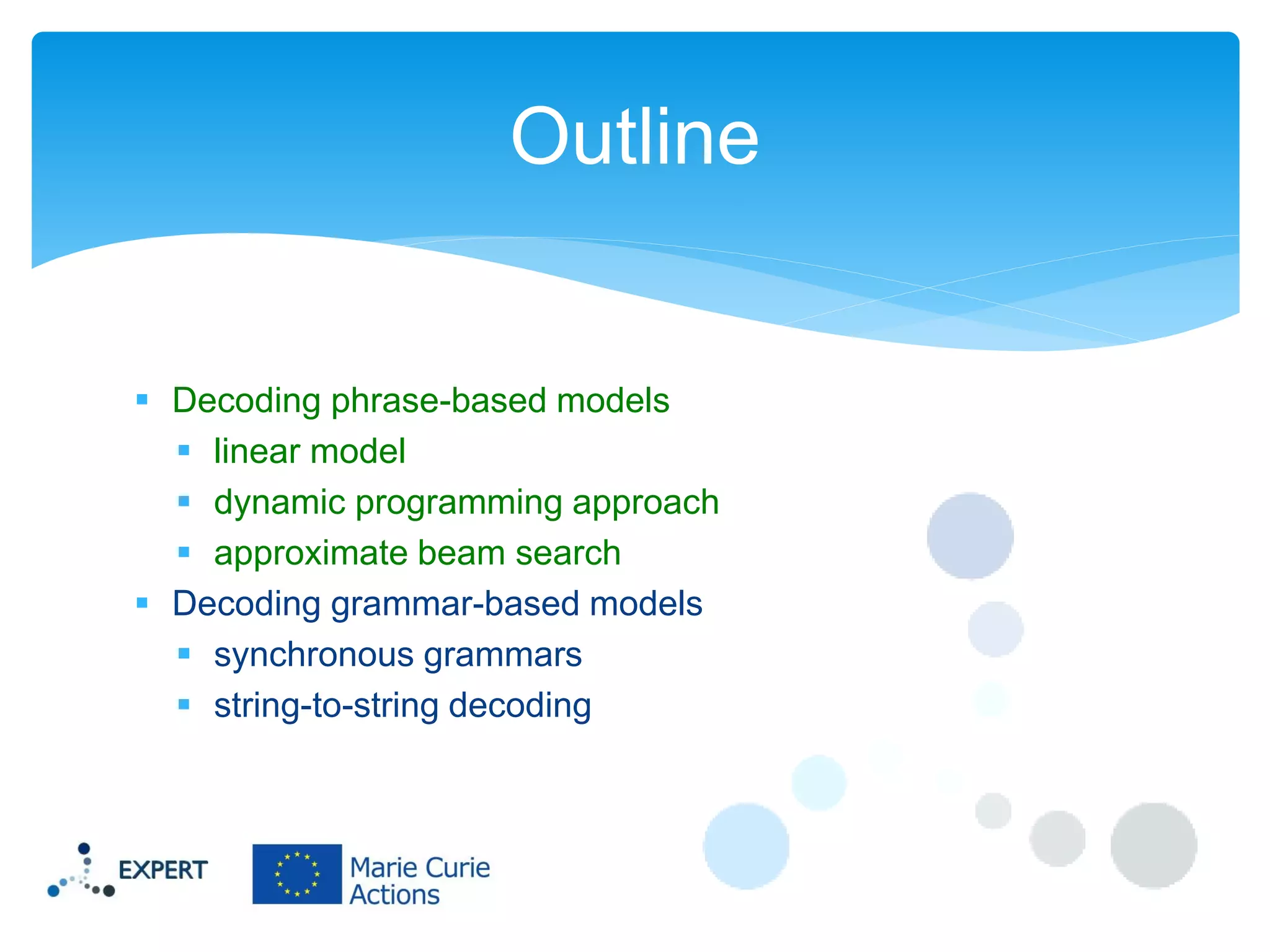 Outline

 Decoding phrase-based models
 linear model
 dynamic programming approach
 approximate beam search
 Decoding grammar-based models
 synchronous grammars
 string-to-string decoding

 