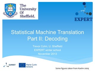 Statistical Machine Translation
Part II: Decoding
Trevor Cohn, U. Sheffield
EXPERT winter school
November 2013

Some figures taken from Koehn 2009

 