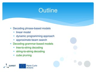 Outline
 Decoding phrase-based models
 linear model
 dynamic programming approach
 approximate beam search
 Decoding grammar-based models
 tree-to-string decoding
 string-to-string decoding
 cube pruning

 