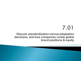 Discuss standardization-versus-adaptation
decisions, and how companies create global
brand positions & equity

 
