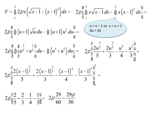 V = 2px x -1- x -1
( )
2
( )dx =
1
2
ò 2p x x -1dx - x x -1
( )
2
dx
1
2
ò
1
2
ò
æ
è
ç
ö
ø
÷=
2p u+1
( ) u du- u+1
( )u2
du
ò
ò
æ
è
ç
ö
ø
÷ =
u = x – 1 so x = u + 1
du = dx
2p u
3
2
+u
1
2
æ
è
ç
ö
ø
÷du- u3
+u2
( )du
ò
ò
æ
è
ç
ç
ö
ø
÷
÷ = 2p
2u
5
2
5
+
2u
3
2
3
-
u4
4
-
u3
3
é
ë
ê
ê
ê
ù
û
ú
ú
ú
=
2p
2 x -1
( )
5
2
5
+
2 x -1
( )
3
2
3
-
x -1
( )
4
4
-
x -1
( )
3
3
é
ë
ê
ê
ê
ù
û
ú
ú
ú1
2
=
2p
2
5
+
2
3
-
1
4
-
1
3
é
ë
ê
ù
û
ú= 2p
29
60
=
29p
30
 