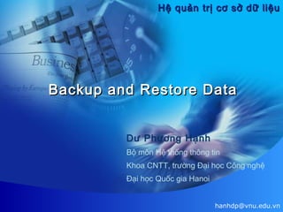 Hệ quản trị cơ sở dữ liệu

Backup and Restore Data
Dư Phương Hạnh
Bộ môn Hệ thống thông tin
Khoa CNTT, trường Đại học Công nghệ
Đại học Quốc gia Hanoi
hanhdp@vnu.edu.vn

 