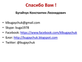 Спасибо Вам !
Бугайчук Константин Леонидович
•
•
•
•
•

klbugaychuk@gmail.com
Skype: buga1978
Facebook: https://www.facebook.com/klbugaychuk
Блог: http://bugaychuk.blogspot.com
Twitter: @bugaychuk

 