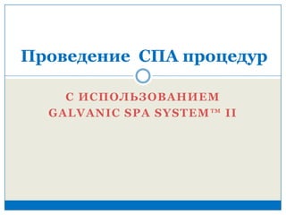 Проведение СПА процедур
С ИСПОЛЬЗОВАНИЕМ
GALVANIC SPA SYSTEM™ II

 