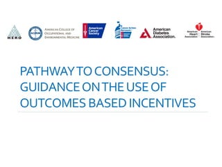 PATHWAY	
  TO	
  CONSENSUS:	
  	
  
GUIDANCE	
  ON	
  THE	
  USE	
  OF	
  
OUTCOMES	
  BASED	
  INCENTIVES	
  
 