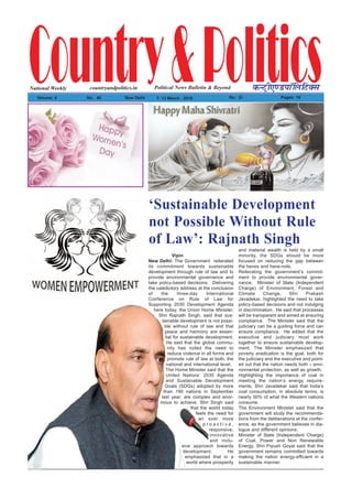 Vipin
New Delhi: The Government reiterated
its commitment towards sustainable
development through rule of law and to
provide environmental governance and
take policy-based decisions. Delivering
the valedictory address at the conclusion
of the three-day International
Conference on Rule of Law for
Supporting 2030 Development Agenda
here today, the Union Home Minister,
Shri Rajnath Singh, said that sus-
tainable development is not possi-
ble without rule of law and that
peace and harmony are essen-
tial for sustainable development.
He said that the global commu-
nity has noted the need to
reduce violence in all forms and
promote rule of law at both, the
national and international level.
The Home Minister said that the
United Nations’ 2030 Agenda
and Sustainable Development
Goals (SDGs) adopted by more
than 190 nations in September
last year, are complex and enor-
mous to achieve. Shri Singh said
that the world today
feels the need for
an ever more
p r o a c t i v e ,
responsive,
innovative
and inclu-
sive approach towards
development. He
emphasized that in a
world where prosperity
and material wealth is held by a small
minority, the SDGs should be more
focused on reducing the gap between
the haves and have-nots.
Reiterating the government’s commit-
ment to provide environmental gover-
nance, Minister of State (Independent
Charge) of Environment, Forest and
Climate Change, Shri Prakash
Javadekar, highlighted the need to take
policy-based decisions and not indulging
in discrimination. He said that processes
will be transparent and aimed at ensuring
compliance. The Minister said that the
judiciary can be a guiding force and can
ensure compliance. He added that the
executive and judiciary must work
together to ensure sustainable develop-
ment. The Minister emphasized that
poverty eradication is the goal, both for
the judiciary and the executive and point-
ed out that the nation needs both – envi-
ronmental protection, as well as growth.
Highlighting the importance of coal in
meeting the nation’s energy require-
ments, Shri Javadekar said that India’s
coal consumption, in absolute terms, is
nearly 50% of what the Western nations
consume.
The Environment Minister said that the
government will study the recommenda-
tions from the deliberations at the confer-
ence, as the government believes in dia-
logue and different opinions.
Minister of State (Independent Charge)
of Coal, Power and Non Renewable
Energy, Shri Piyush Goyal said that the
government remains committed towards
making the nation energy-efficient in a
sustainable manner.
Country&PoliticsPolitical News Bulletin & BeyondNational Weekly dUVªh,.MikWfyfVDl
Volume: 4 No% 40 New Delhi 7- 13 March , 2016 Rs% 2/- Pages: 16
countryandpolitics.in
‘Sustainable Development
not Possible Without Rule
of Law’: Rajnath Singh
 