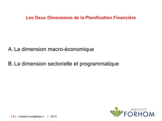 Les Deux Dimensions de la Planification Financière

A. La dimension macro-économique
B. La dimension sectorielle et programmatique

| 4 | « Gestion budgétaire »

| 2013

 