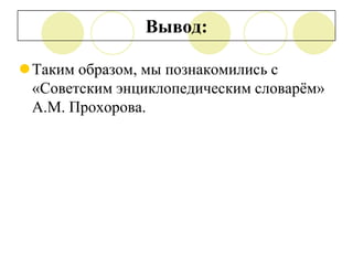 Вывод:
Таким образом, мы познакомились с
«Советским энциклопедическим словарѐм»
А.М. Прохорова.

 