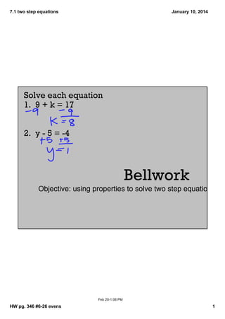 7.1 two step equations

January 10, 2014

Solve each equation
1. 9 + k = 17
2. y ­ 5 = ­4

Bellwork
Objective: using properties to solve two step equations

Feb 20­1:06 PM

HW pg. 346 #6­26 evens

1

 
