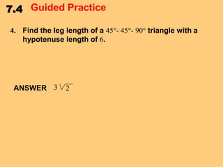 7.4 Guided Practice
4. Find the leg length of a 45°- 45°- 90° triangle with a
hypotenuse length of 6.

ANSWER 3

2

 