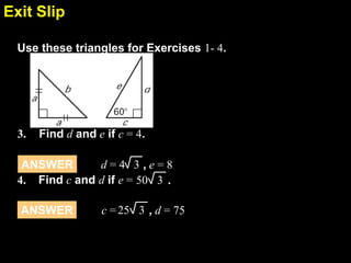 Exit Slip
7.4
Use these triangles for Exercises 1- 4.

3.

Find d and e if c = 4.

d=4 3,e=8
ANSWER
4. Find c and d if e = 50 3 .
ANSWER

c = 25 3 , d = 75

 