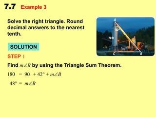 7.7

Example 3

Solve the right triangle. Round
decimal answers to the nearest
tenth.

SOLUTION
STEP 1

Find mB by using the Triangle Sum Theorem.
180 = 90 + 42° + mB
48° = mB

 