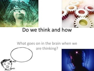 Do we think and how
What goes on in the brain when we
are thinking?

 