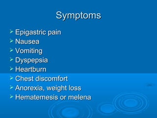 Symptoms
 Epigastric pain
 Nausea
 Vomiting
 Dyspepsia
 Heartburn
 Chest discomfort
 Anorexia, weight loss
 Hematemesis or melena

 